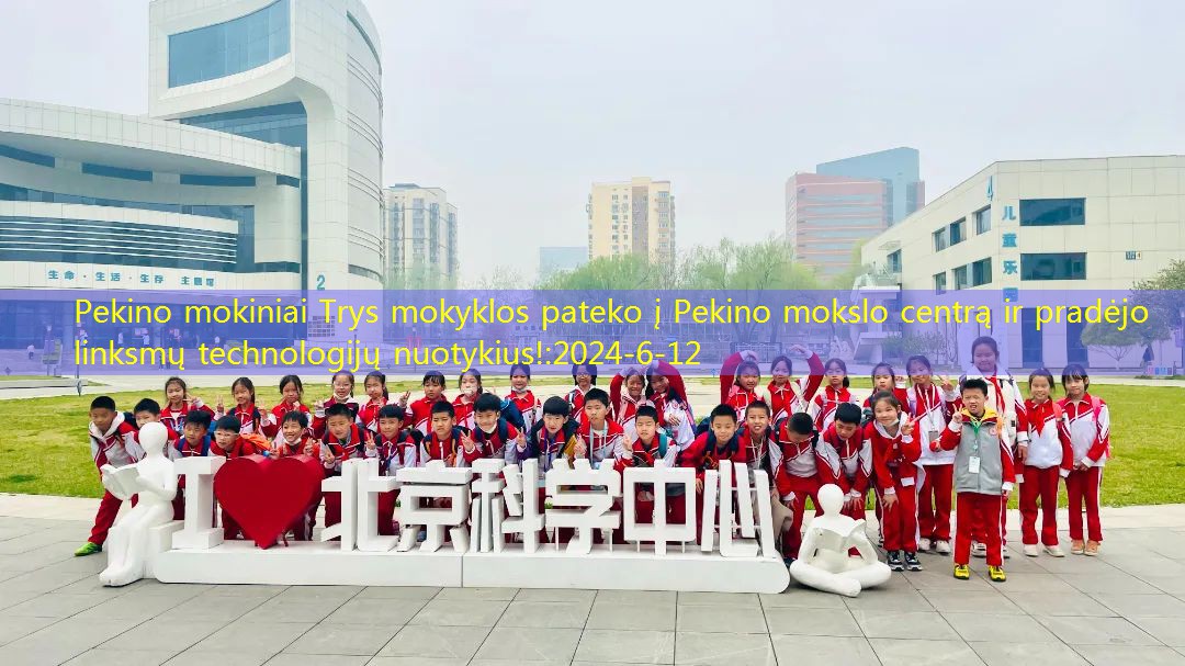 Pekino mokiniai Trys mokyklos pateko į Pekino mokslo centrą ir pradėjo linksmų technologijų nuotykius!